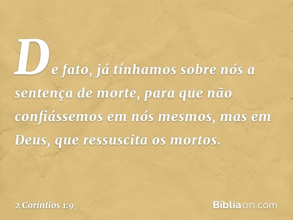 De fato, já tínhamos sobre nós a sentença de morte, para que não confiássemos em nós mesmos, mas em Deus, que ressuscita os mortos. -- 2 Coríntios 1:9