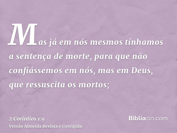 Mas já em nós mesmos tínhamos a sentença de morte, para que não confiássemos em nós, mas em Deus, que ressuscita os mortos;