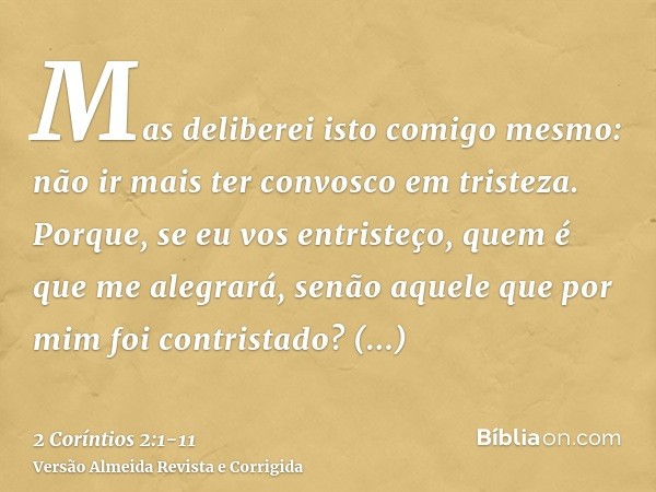 Mas deliberei isto comigo mesmo: não ir mais ter convosco em tristeza.Porque, se eu vos entristeço, quem é que me alegrará, senão aquele que por mim foi contris