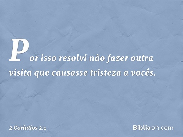 Por isso resolvi não fazer outra visita que causasse tristeza a vocês. -- 2 Coríntios 2:1