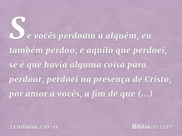 Se vocês perdoam a alguém, eu também perdoo; e aquilo que perdoei, se é que havia alguma coisa para perdoar, perdoei na presença de Cristo, por amor a vocês, a 