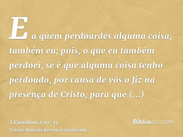 E a quem perdoardes alguma coisa, também eu; pois, o que eu também perdoei, se é que alguma coisa tenho perdoado, por causa de vós o fiz na presença de Cristo, 