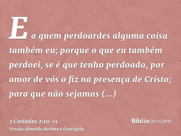 E a quem perdoardes alguma coisa também eu; porque o que eu também perdoei, se é que tenho perdoado, por amor de vós o fiz na presença de Cristo; para que não s