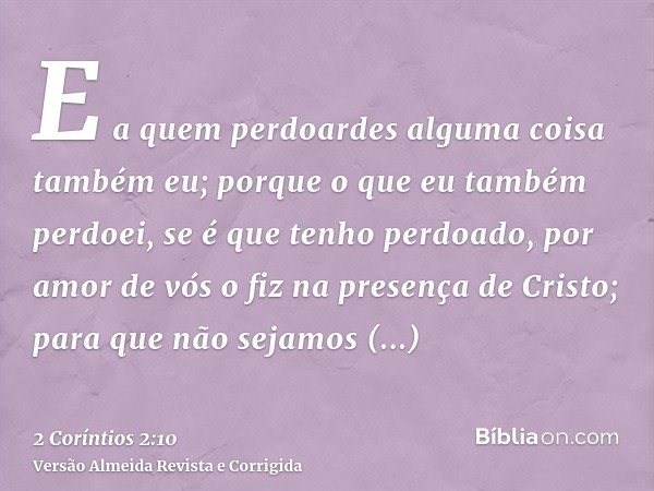 E a quem perdoardes alguma coisa também eu; porque o que eu também perdoei, se é que tenho perdoado, por amor de vós o fiz na presença de Cristo; para que não s