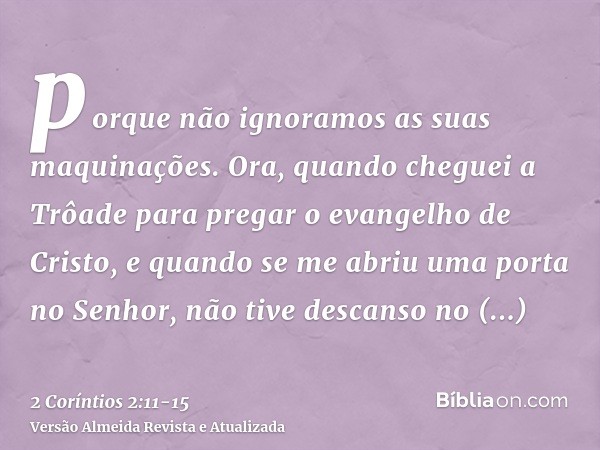 porque não ignoramos as suas maquinações.Ora, quando cheguei a Trôade para pregar o evangelho de Cristo, e quando se me abriu uma porta no Senhor,não tive desca