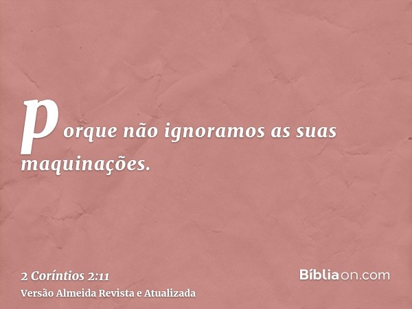 porque não ignoramos as suas maquinações.
