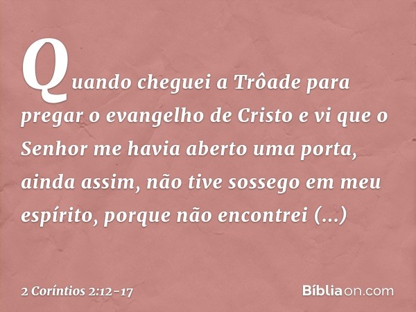 Quando cheguei a Trôade para pregar o evangelho de Cristo e vi que o Senhor me havia aberto uma porta, ainda assim, não tive sossego em meu espírito, porque não