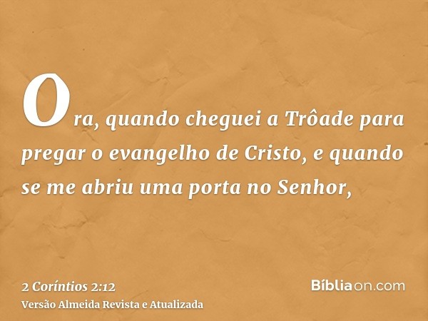 Ora, quando cheguei a Trôade para pregar o evangelho de Cristo, e quando se me abriu uma porta no Senhor,