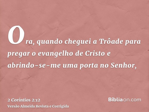 Ora, quando cheguei a Trôade para pregar o evangelho de Cristo e abrindo-se-me uma porta no Senhor,
