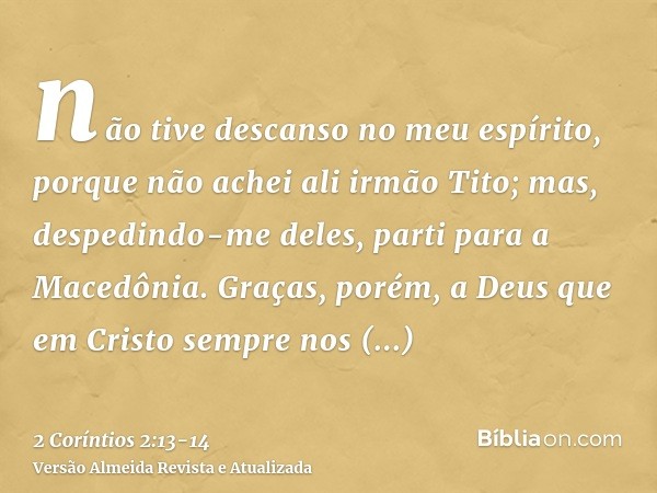 não tive descanso no meu espírito, porque não achei ali irmão Tito; mas, despedindo-me deles, parti para a Macedônia.Graças, porém, a Deus que em Cristo sempre 