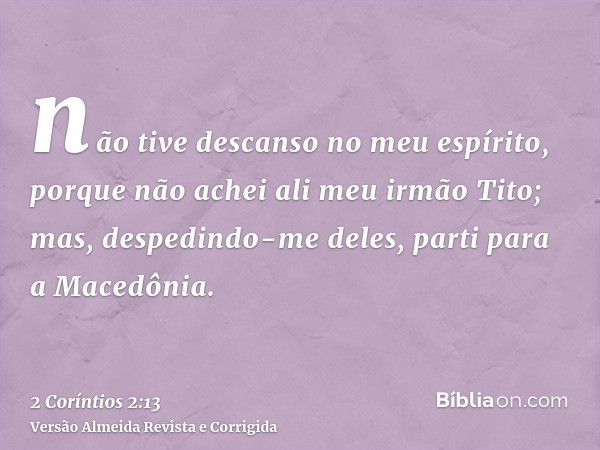 não tive descanso no meu espírito, porque não achei ali meu irmão Tito; mas, despedindo-me deles, parti para a Macedônia.