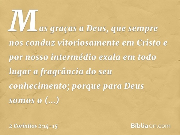 Mas graças a Deus, que sempre nos conduz vitoriosamente em Cristo e por nosso intermédio exala em todo lugar a fragrância do seu conhecimento; porque para Deus 