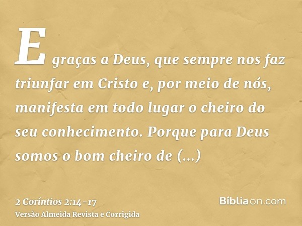 E graças a Deus, que sempre nos faz triunfar em Cristo e, por meio de nós, manifesta em todo lugar o cheiro do seu conhecimento.Porque para Deus somos o bom che