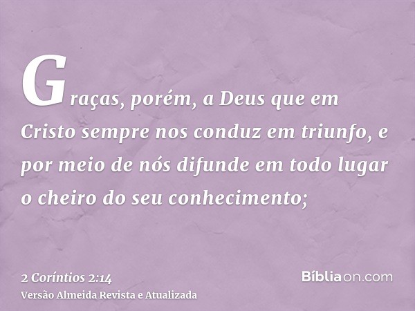 Graças, porém, a Deus que em Cristo sempre nos conduz em triunfo, e por meio de nós difunde em todo lugar o cheiro do seu conhecimento;