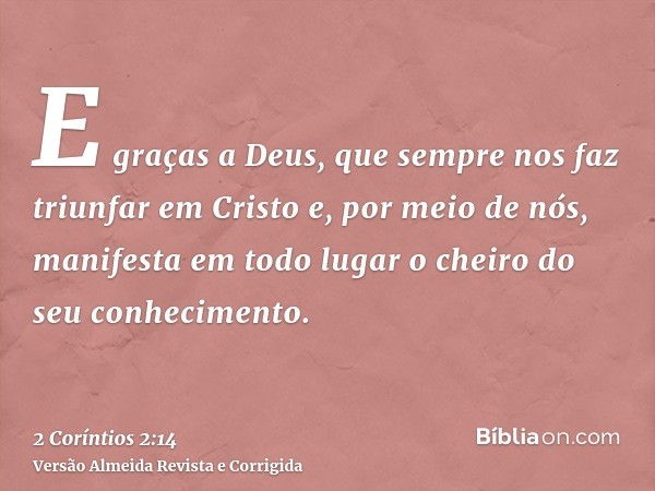 E graças a Deus, que sempre nos faz triunfar em Cristo e, por meio de nós, manifesta em todo lugar o cheiro do seu conhecimento.