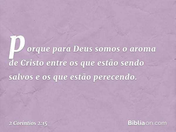 porque para Deus somos o aroma de Cristo entre os que estão sendo salvos e os que estão perecendo. -- 2 Coríntios 2:15