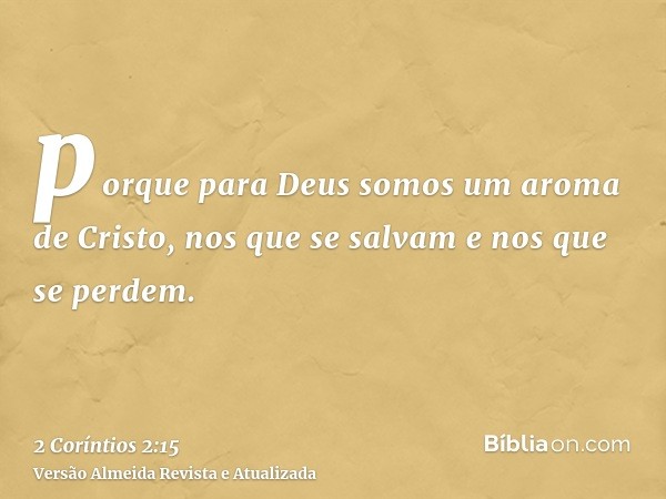 porque para Deus somos um aroma de Cristo, nos que se salvam e nos que se perdem.