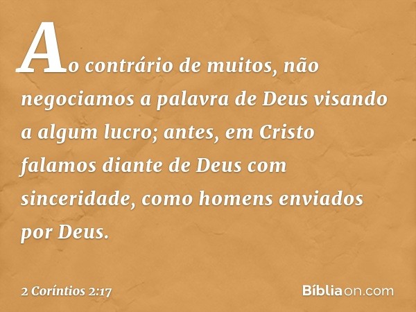 Ao contrário de muitos, não negociamos a palavra de Deus visando a algum lucro; antes, em Cristo falamos diante de Deus com sinceridade, como homens enviados po