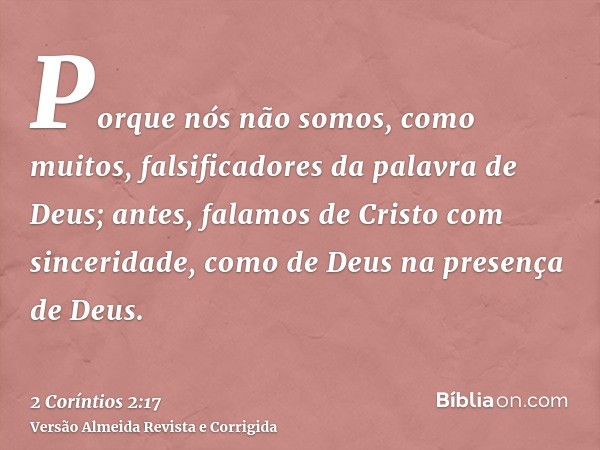 Porque nós não somos, como muitos, falsificadores da palavra de Deus; antes, falamos de Cristo com sinceridade, como de Deus na presença de Deus.