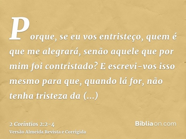 Porque, se eu vos entristeço, quem é que me alegrará, senão aquele que por mim foi contristado?E escrevi-vos isso mesmo para que, quando lá for, não tenha trist