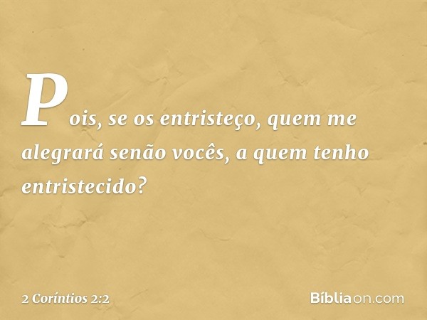 Pois, se os entristeço, quem me alegrará senão vocês, a quem tenho entristecido? -- 2 Coríntios 2:2