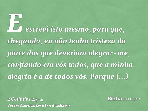 E escrevi isto mesmo, para que, chegando, eu não tenha tristeza da parte dos que deveriam alegrar-me; confiando em vós todos, que a minha alegria é a de todos v