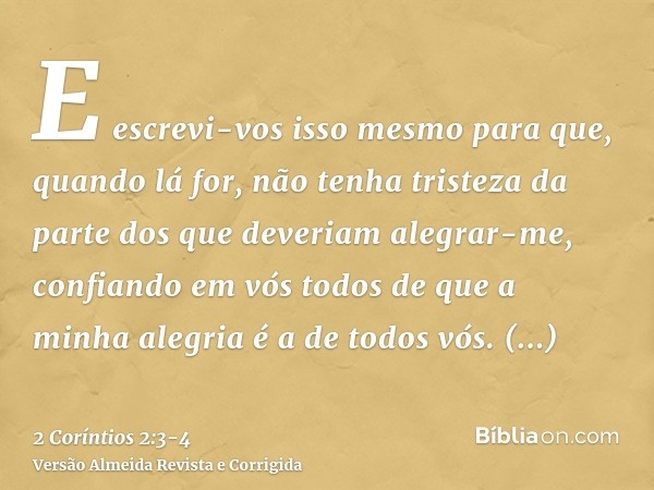 E escrevi-vos isso mesmo para que, quando lá for, não tenha tristeza da parte dos que deveriam alegrar-me, confiando em vós todos de que a minha alegria é a de 