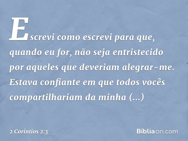 Escrevi como escrevi para que, quando eu for, não seja entristecido por aqueles que deveriam alegrar-me. Estava confiante em que todos vocês compartilhariam da 