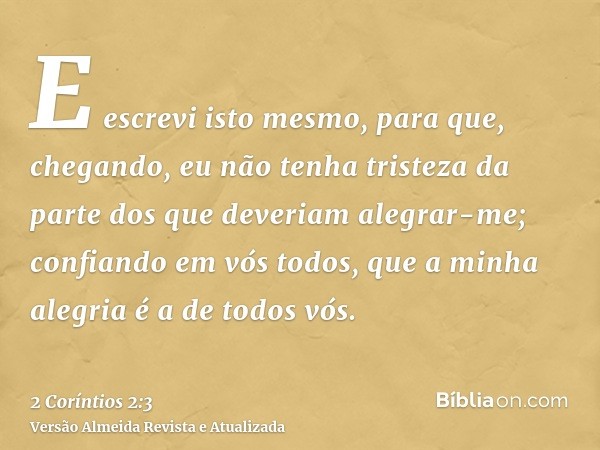 E escrevi isto mesmo, para que, chegando, eu não tenha tristeza da parte dos que deveriam alegrar-me; confiando em vós todos, que a minha alegria é a de todos v