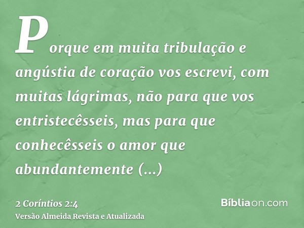 Porque em muita tribulação e angústia de coração vos escrevi, com muitas lágrimas, não para que vos entristecêsseis, mas para que conhecêsseis o amor que abunda