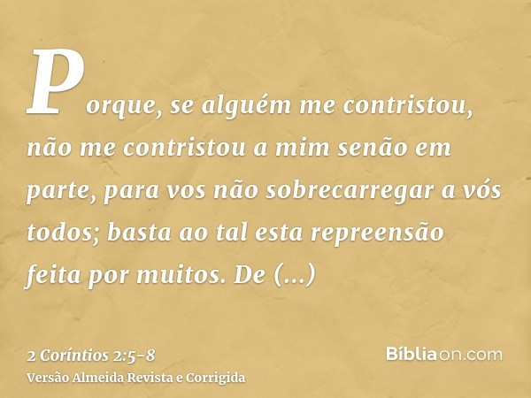 Porque, se alguém me contristou, não me contristou a mim senão em parte, para vos não sobrecarregar a vós todos;basta ao tal esta repreensão feita por muitos.De