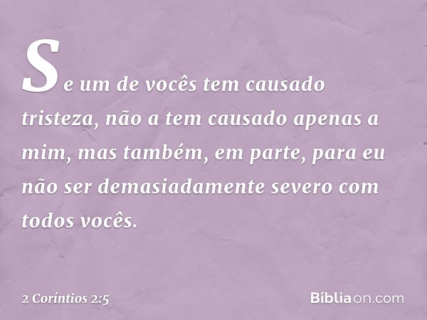 Se um de vocês tem causado tristeza, não a tem causado apenas a mim, mas também, em parte, para eu não ser demasiadamente severo com todos vocês. -- 2 Coríntios