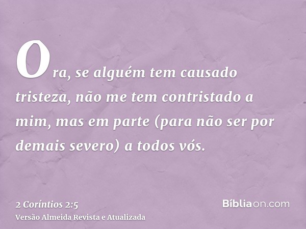 Ora, se alguém tem causado tristeza, não me tem contristado a mim, mas em parte (para não ser por demais severo) a todos vós.