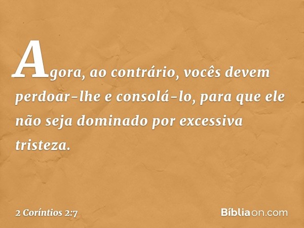 Agora, ao contrário, vocês devem perdoar-lhe e consolá-lo, para que ele não seja dominado por excessiva tristeza. -- 2 Coríntios 2:7