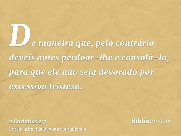 De maneira que, pelo contrário, deveis antes perdoar-lhe e consolá-lo, para que ele não seja devorado por excessiva tristeza.