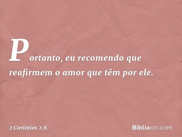 Portanto, eu recomendo que reafirmem o amor que têm por ele. -- 2 Coríntios 2:8