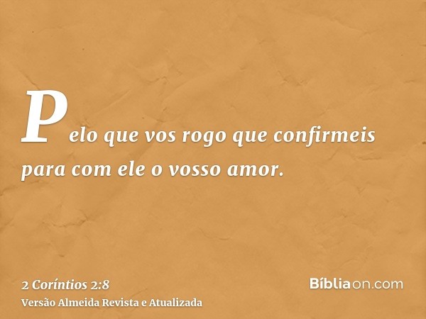 Pelo que vos rogo que confirmeis para com ele o vosso amor.