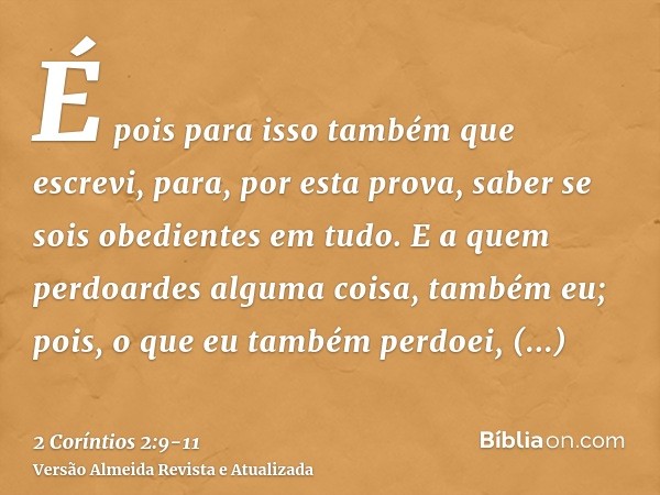 É pois para isso também que escrevi, para, por esta prova, saber se sois obedientes em tudo.E a quem perdoardes alguma coisa, também eu; pois, o que eu também p