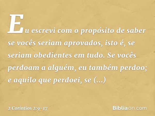 Eu escrevi com o propósito de saber se vocês seriam aprovados, isto é, se seriam obedientes em tudo. Se vocês perdoam a alguém, eu também perdoo; e aquilo que p