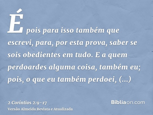 É pois para isso também que escrevi, para, por esta prova, saber se sois obedientes em tudo.E a quem perdoardes alguma coisa, também eu; pois, o que eu também p