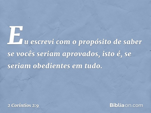 Eu escrevi com o propósito de saber se vocês seriam aprovados, isto é, se seriam obedientes em tudo. -- 2 Coríntios 2:9