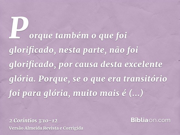 Porque também o que foi glorificado, nesta parte, não foi glorificado, por causa desta excelente glória.Porque, se o que era transitório foi para glória, muito 