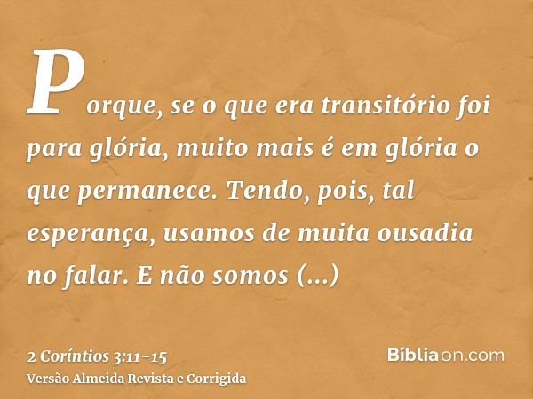 Porque, se o que era transitório foi para glória, muito mais é em glória o que permanece.Tendo, pois, tal esperança, usamos de muita ousadia no falar.E não somo