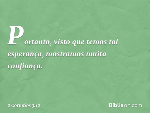 Portanto, visto que temos tal esperança, mostramos muita confiança. -- 2 Coríntios 3:12