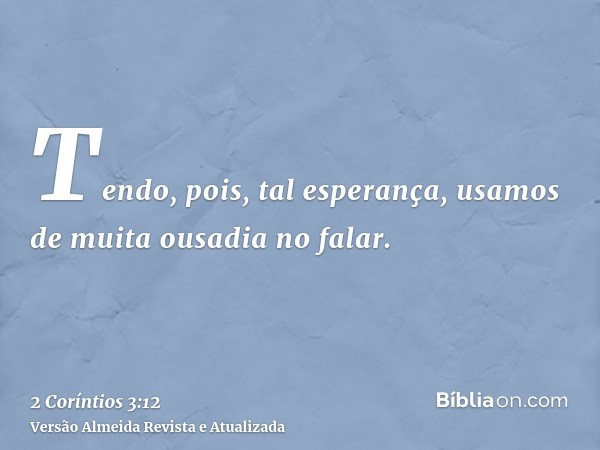 Tendo, pois, tal esperança, usamos de muita ousadia no falar.