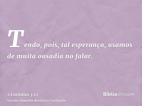 Tendo, pois, tal esperança, usamos de muita ousadia no falar.