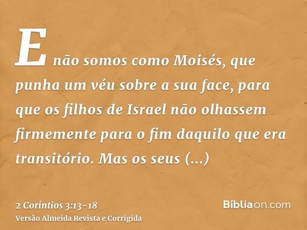 E não somos como Moisés, que punha um véu sobre a sua face, para que os filhos de Israel não olhassem firmemente para o fim daquilo que era transitório.Mas os s