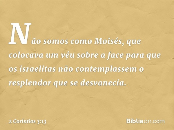 Não somos como Moisés, que colocava um véu sobre a face para que os israelitas não contemplassem o resplendor que se desvanecia. -- 2 Coríntios 3:13