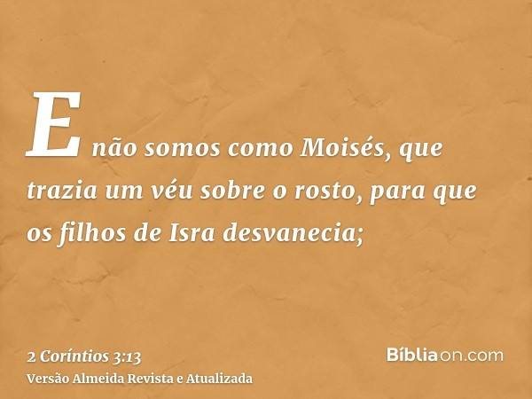 E não somos como Moisés, que trazia um véu sobre o rosto, para que os filhos de Isra desvanecia;