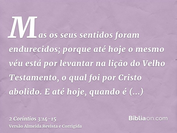 Mas os seus sentidos foram endurecidos; porque até hoje o mesmo véu está por levantar na lição do Velho Testamento, o qual foi por Cristo abolido.E até hoje, qu